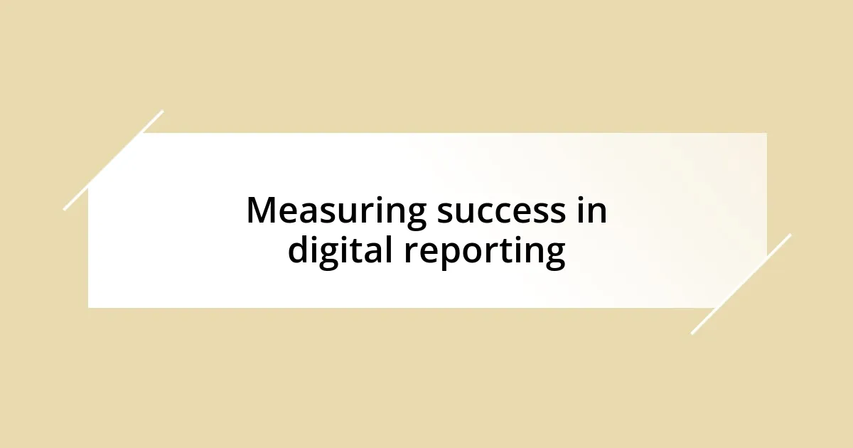 Measuring success in digital reporting